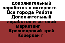 дополнительный заработок в интернете - Все города Работа » Дополнительный заработок и сетевой маркетинг   . Красноярский край,Кайеркан г.